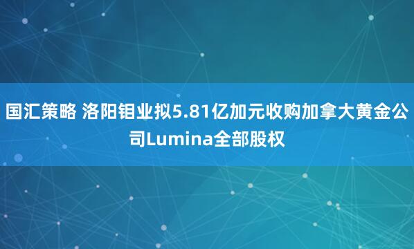 国汇策略 洛阳钼业拟5.81亿加元收购加拿大黄金公司Lumina全部股权