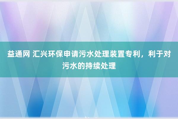 益通网 汇兴环保申请污水处理装置专利，利于对污水的持续处理