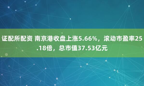 证配所配资 南京港收盘上涨5.66%，滚动市盈率25.18倍，总市值37.53亿元