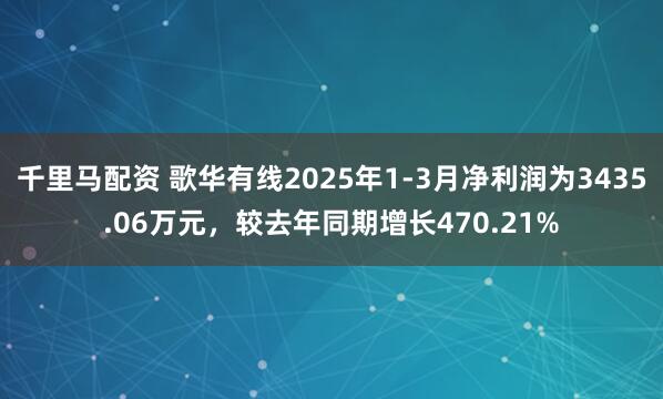 千里马配资 歌华有线2025年1-3月净利润为3435.06万元，较去年同期增长470.21%