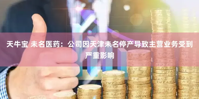 天牛宝 未名医药：公司因天津未名停产导致主营业务受到严重影响