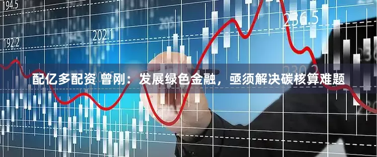配亿多配资 曾刚：发展绿色金融，亟须解决碳核算难题