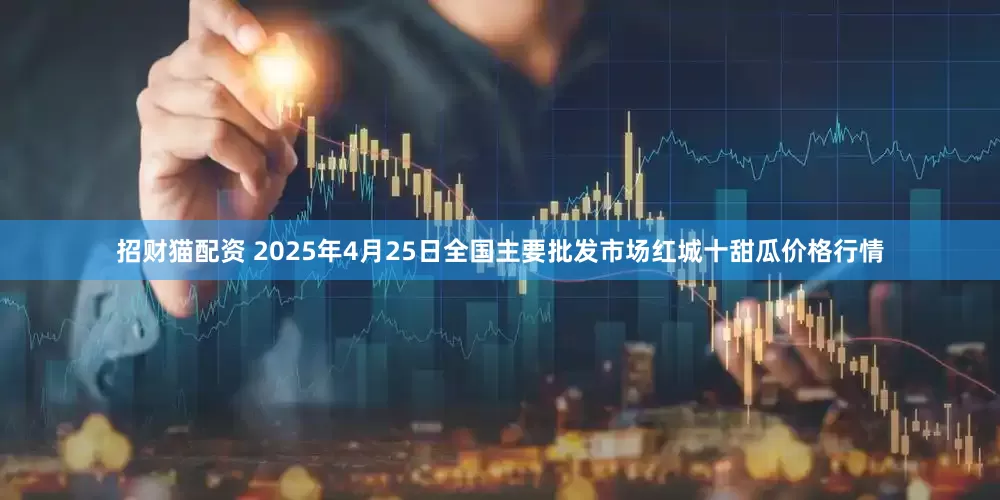 招财猫配资 2025年4月25日全国主要批发市场红城十甜瓜价格行情