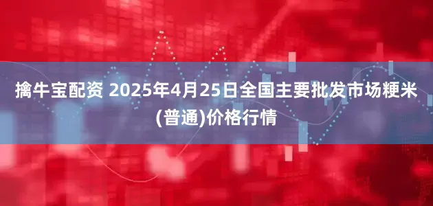 擒牛宝配资 2025年4月25日全国主要批发市场粳米(普通)价格行情