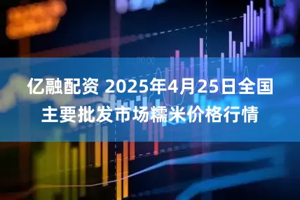 亿融配资 2025年4月25日全国主要批发市场糯米价格行情