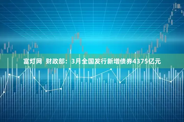 富灯网  财政部：3月全国发行新增债券4375亿元