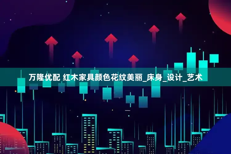 万隆优配 红木家具颜色花纹美丽_床身_设计_艺术