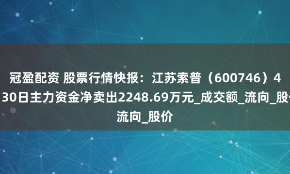 冠盈配资 股票行情快报：江苏索普（600746）4月30日主力资金净卖出2248.69万元_成交额_流向_股价
