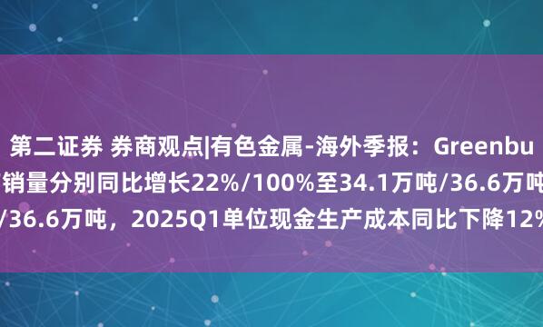 第二证券 券商观点|有色金属-海外季报：Greenbushes锂矿2025Q1产销量分别同比增长22%/100%至34.1万吨/36.6万吨，2025Q1单位现金生产成本同比下降12%至341澳元/吨