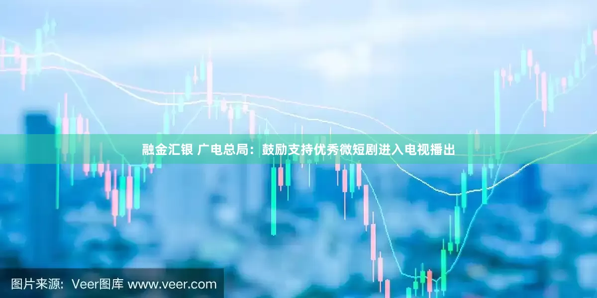 融金汇银 广电总局：鼓励支持优秀微短剧进入电视播出