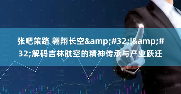 张吧策路 翱翔长空 | 解码吉林航空的精神传承与产业跃迁