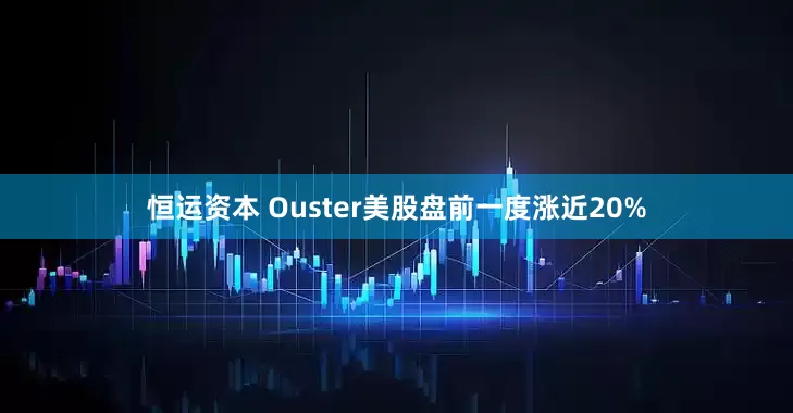 恒运资本 Ouster美股盘前一度涨近20%
