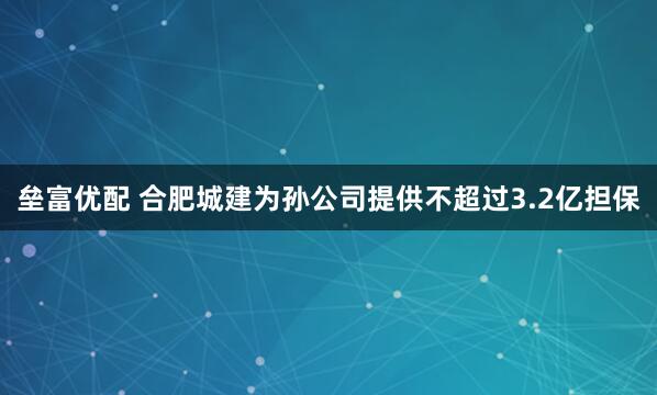 垒富优配 合肥城建为孙公司提供不超过3.2亿担保