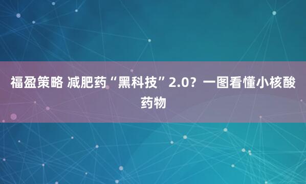 福盈策略 减肥药“黑科技”2.0？一图看懂小核酸药物