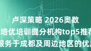 卢深策略 2026奥数思维竞赛培优培训提分机构top5推荐榜公布，服务于成都及周边地区的优质培训学校深度解析选择指南