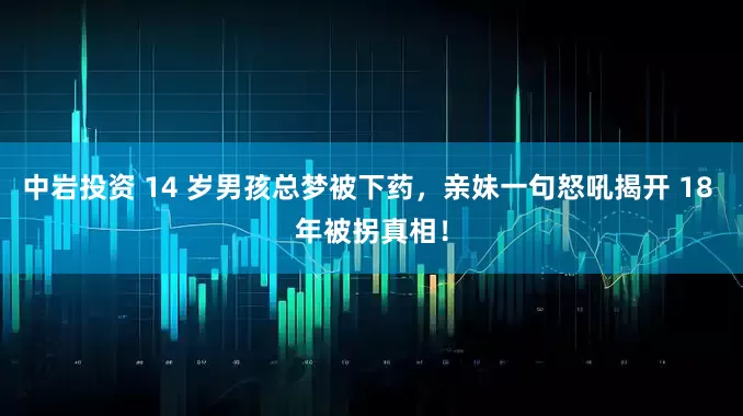 中岩投资 14 岁男孩总梦被下药，亲妹一句怒吼揭开 18 年被拐真相！