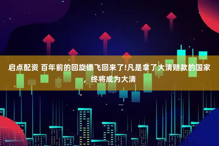 启点配资 百年前的回旋镖飞回来了!凡是拿了大清赔款的国家，终将成为大清