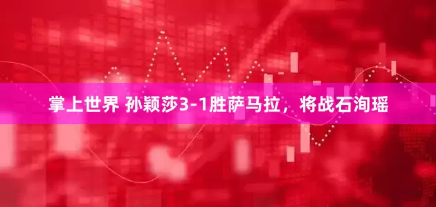 掌上世界 孙颖莎3-1胜萨马拉，将战石洵瑶