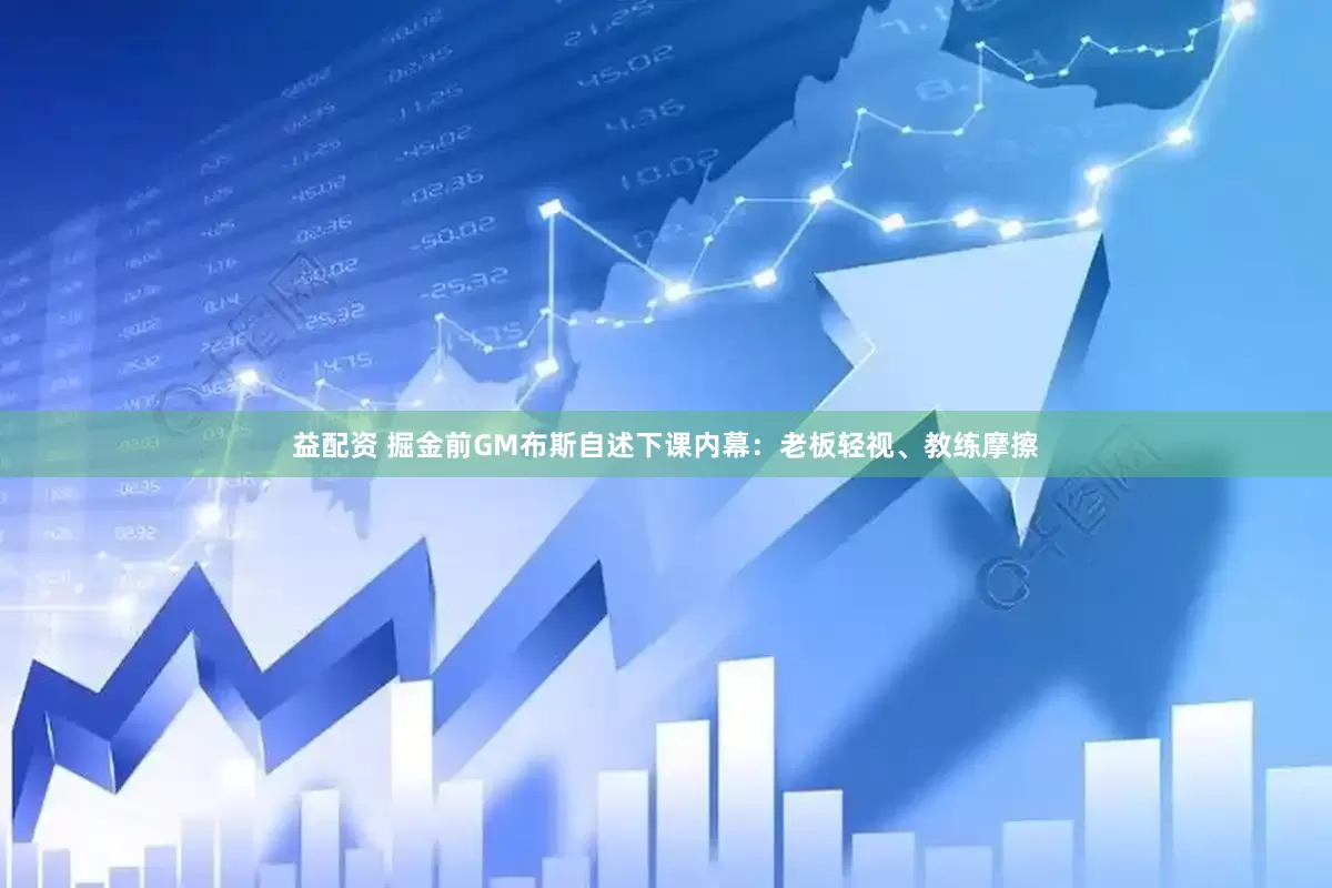 益配资 掘金前GM布斯自述下课内幕：老板轻视、教练摩擦