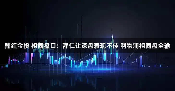 鼎红金投 相同盘口：拜仁让深盘表现不佳 利物浦相同盘全输