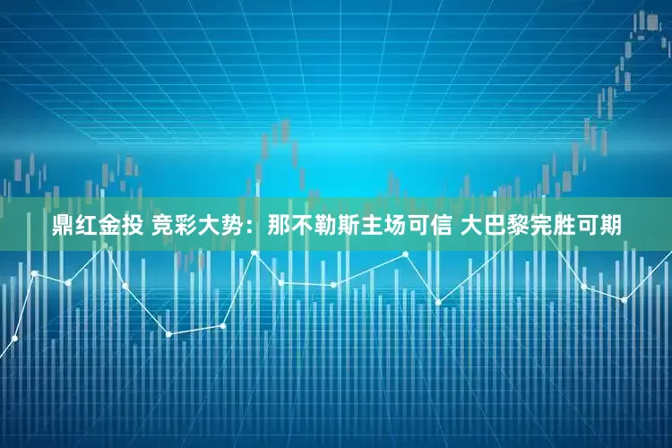 鼎红金投 竞彩大势：那不勒斯主场可信 大巴黎完胜可期