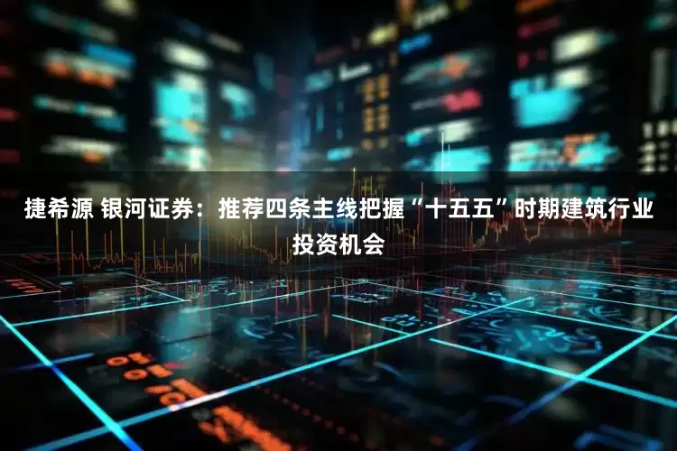 捷希源 银河证券：推荐四条主线把握“十五五”时期建筑行业投资机会