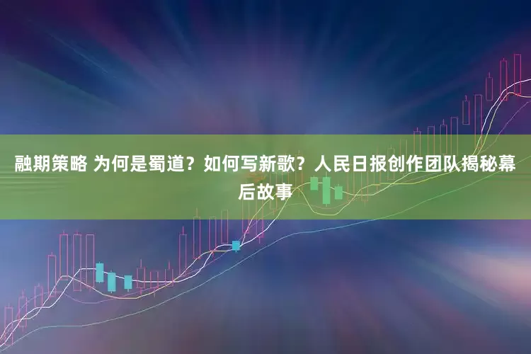 融期策略 为何是蜀道？如何写新歌？人民日报创作团队揭秘幕后故事