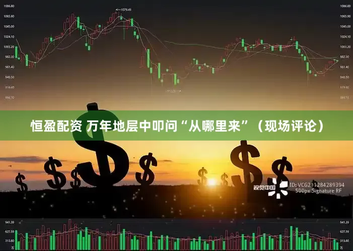 恒盈配资 万年地层中叩问“从哪里来”（现场评论）