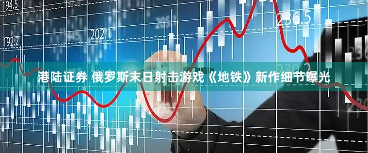 港陆证券 俄罗斯末日射击游戏《地铁》新作细节曝光